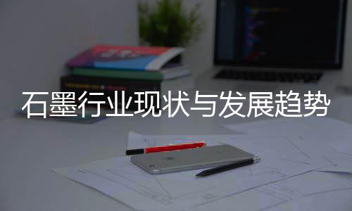 与发展趋行业现状析年石墨势分