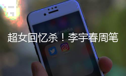 笔畅李宇回忆合影关晒年互杀时隔超女春周